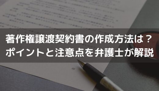 【2024】著作権譲渡契約書の作成方法は？ポイントと注意点を弁護士がわかりやすく解説