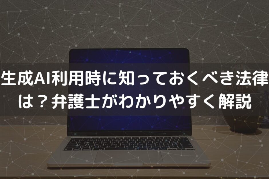 生成AI利用時に知っておくべき法律は？弁護士がわかりやすく解説