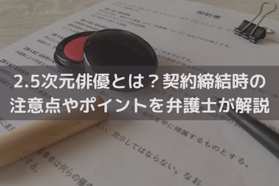 2.5次元俳優とは？契約締結時の注意点やポイントを弁護士がわかりやすく解説