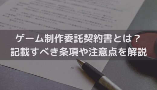 【2025】ゲーム制作委託契約書とは？記載すべき条項や注意点を弁護士がわかりやすく解説
