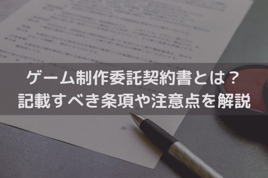 ゲーム制作委託契約書とは？記載すべき条項や注意点を弁護士がわかりやすく解説