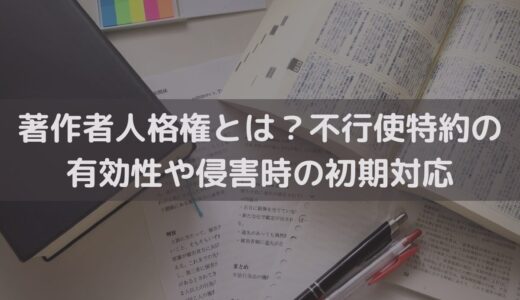 著作者人格権とは？不行使特約の有効性や侵害時の初期対応を弁護士がわかりやすく解説