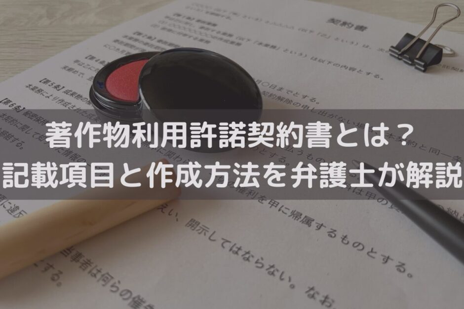 著作物利用許諾契約書とは？記載項目と作成方法を弁護士がわかりやすく解説