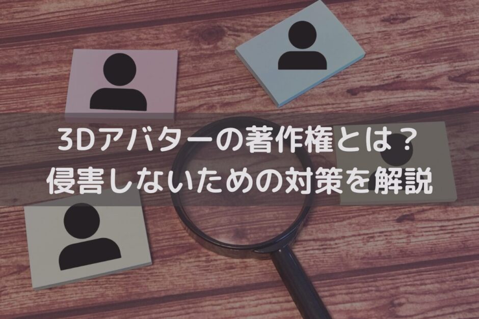 3Dアバターの著作権とは？侵害しないための対策を弁護士がわかりやすく解説