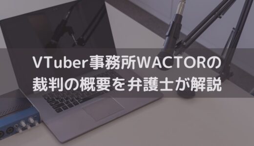 VTuber事務所WACTORの裁判の概要を弁護士が解説｜事務所が講じるべき対策とは