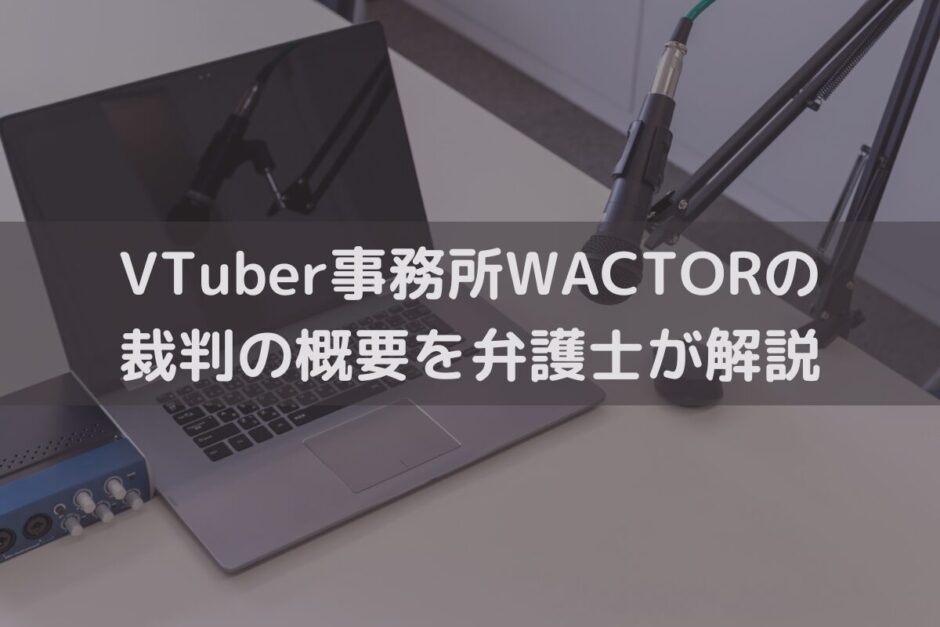 VTuber事務所WACTORの裁判の概要を弁護士が解説｜事務所が講じるべき対策とは