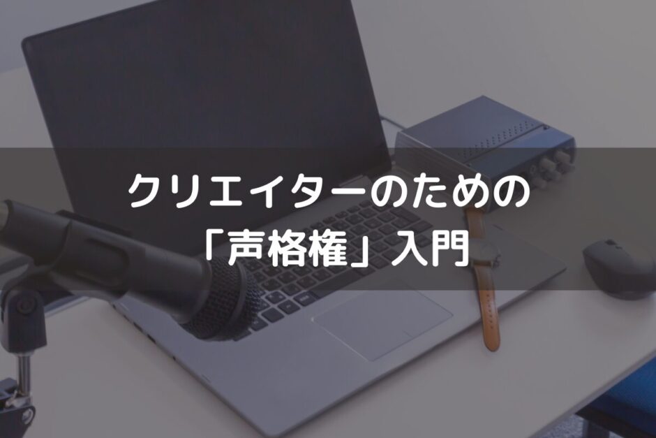 クリエイターのための「声格権」入門 ‐ あなたの声は、誰のものか